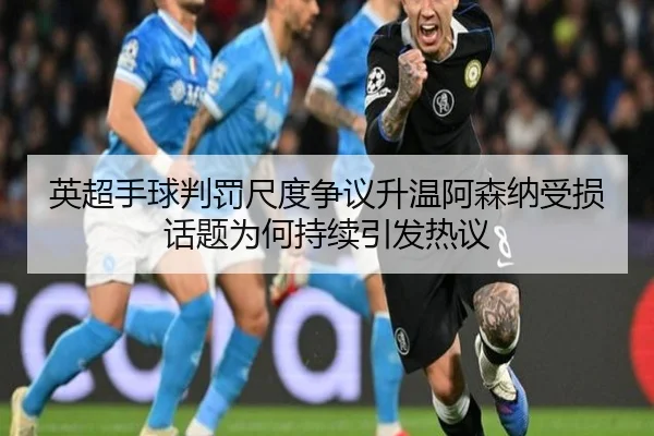 英超手球判罚尺度争议升温阿森纳受损话题为何持续引发热议