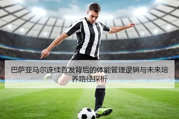 巴萨亚马尔连续首发背后的体能管理逻辑与未来培养路径探析