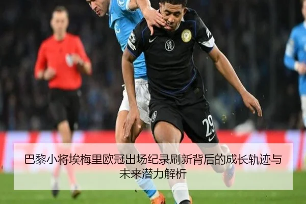 巴黎小将埃梅里欧冠出场纪录刷新背后的成长轨迹与未来潜力解析
