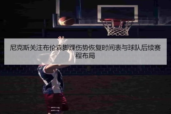 尼克斯关注布伦森脚踝伤势恢复时间表与球队后续赛程布局