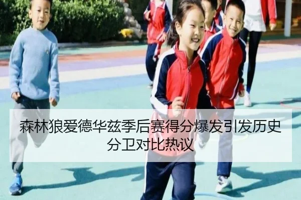 森林狼爱德华兹季后赛得分爆发引发历史分卫对比热议