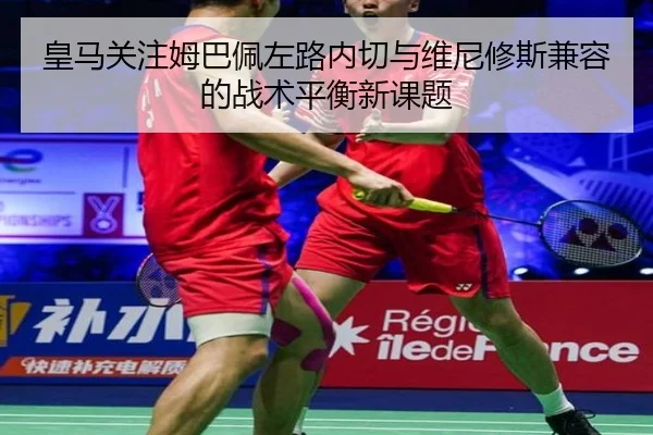 皇马关注姆巴佩左路内切与维尼修斯兼容的战术平衡新课题