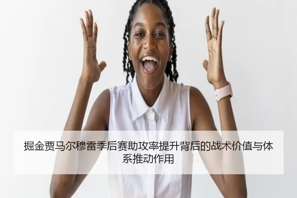 掘金贾马尔穆雷季后赛助攻率提升背后的战术价值与体系推动作用