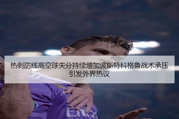 热刺防线高空球失分持续增加波斯特科格鲁战术承压引发外界热议